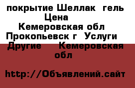 покрытие Шеллак, гель  › Цена ­ 350 - Кемеровская обл., Прокопьевск г. Услуги » Другие   . Кемеровская обл.